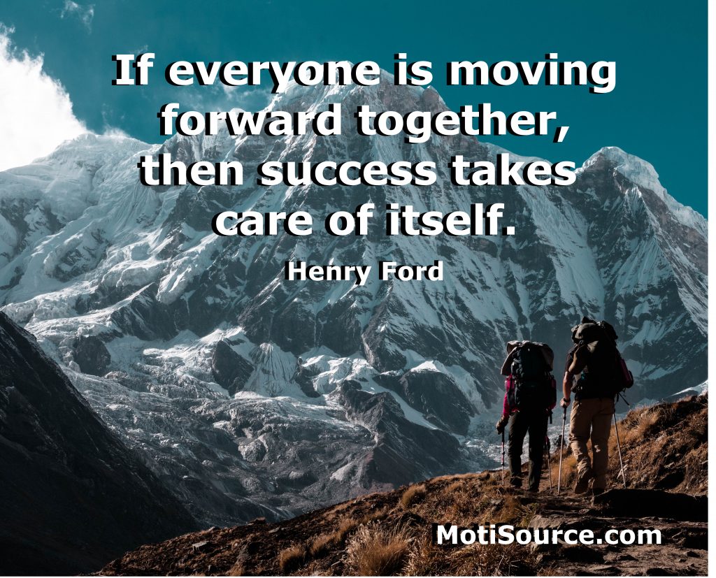 If everyone is moving forward together, then success takes care of itself. Henry Ford - MotiSource.com 